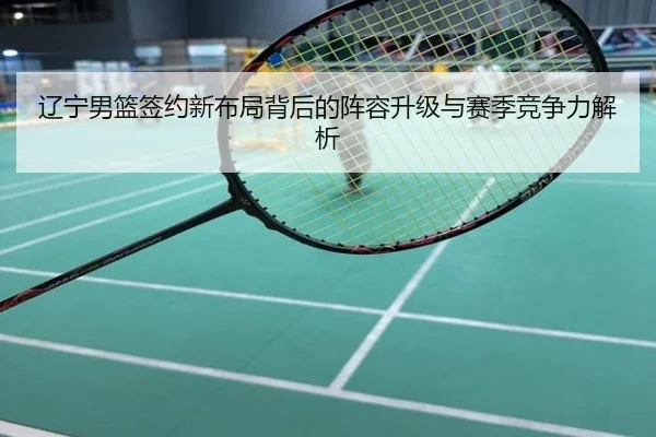 辽宁男篮签约新布局背后的阵容升级与赛季竞争力解析