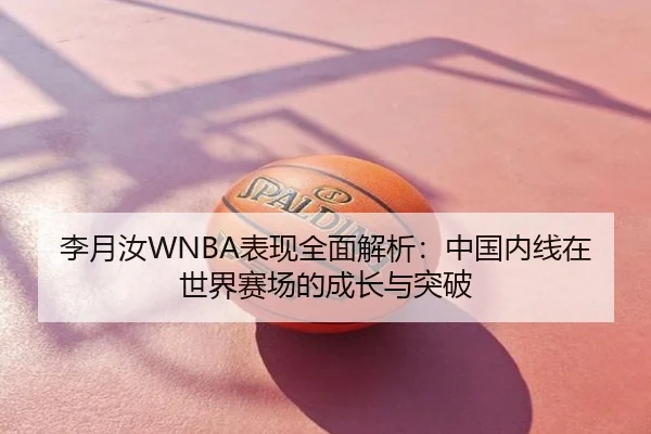 李月汝WNBA表现全面解析：中国内线在世界赛场的成长与突破