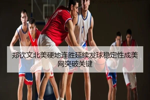 郑钦文北美硬地连胜延续发球稳定性成美网突破关键
