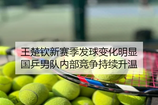王楚钦新赛季发球变化明显 国乒男队内部竞争持续升温